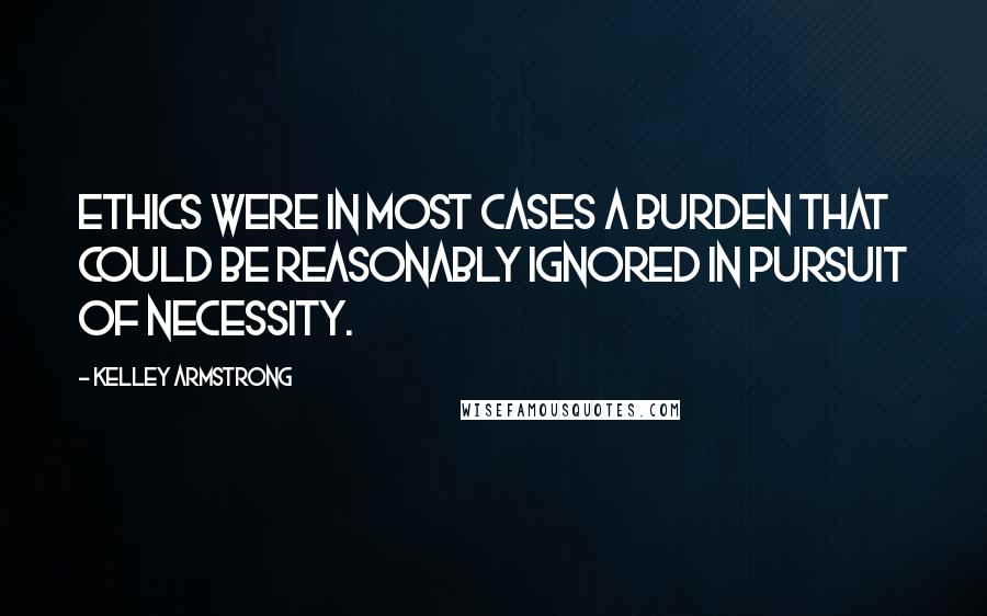 Kelley Armstrong Quotes: Ethics were in most cases a burden that could be reasonably ignored in pursuit of necessity.