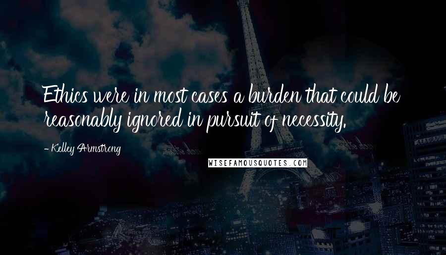 Kelley Armstrong Quotes: Ethics were in most cases a burden that could be reasonably ignored in pursuit of necessity.