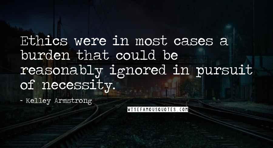Kelley Armstrong Quotes: Ethics were in most cases a burden that could be reasonably ignored in pursuit of necessity.