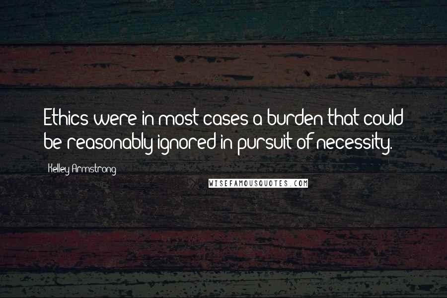 Kelley Armstrong Quotes: Ethics were in most cases a burden that could be reasonably ignored in pursuit of necessity.