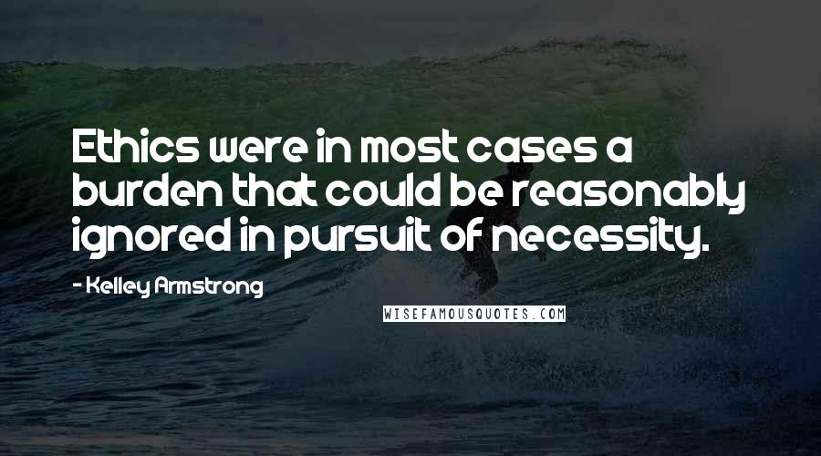 Kelley Armstrong Quotes: Ethics were in most cases a burden that could be reasonably ignored in pursuit of necessity.
