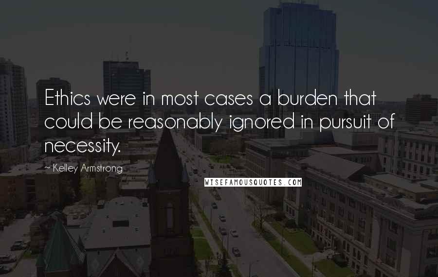 Kelley Armstrong Quotes: Ethics were in most cases a burden that could be reasonably ignored in pursuit of necessity.