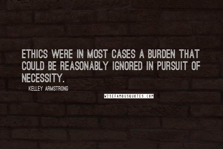 Kelley Armstrong Quotes: Ethics were in most cases a burden that could be reasonably ignored in pursuit of necessity.