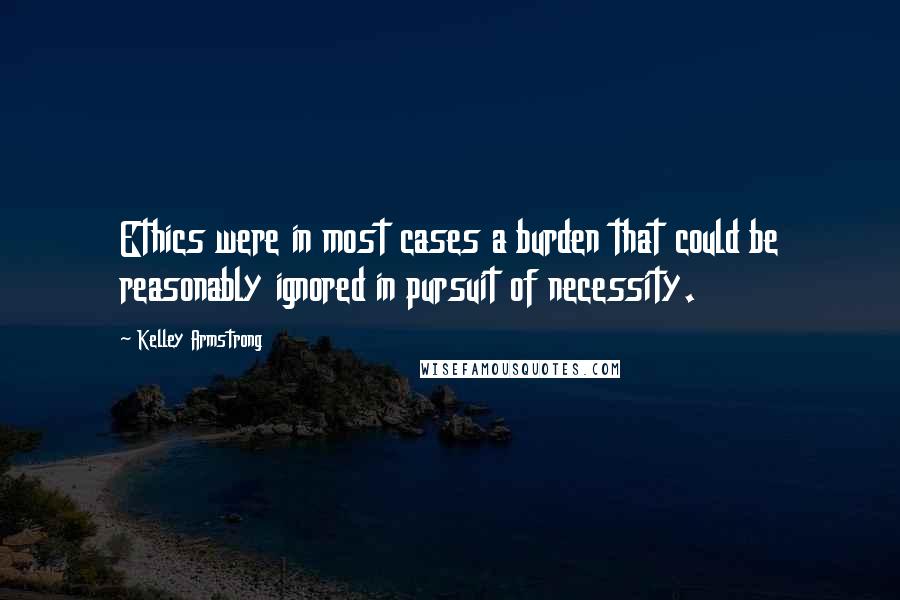 Kelley Armstrong Quotes: Ethics were in most cases a burden that could be reasonably ignored in pursuit of necessity.
