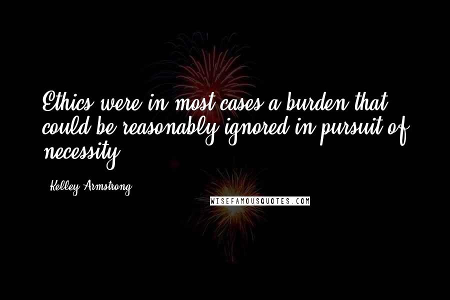 Kelley Armstrong Quotes: Ethics were in most cases a burden that could be reasonably ignored in pursuit of necessity.