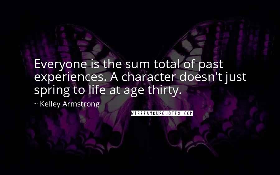 Kelley Armstrong Quotes: Everyone is the sum total of past experiences. A character doesn't just spring to life at age thirty.