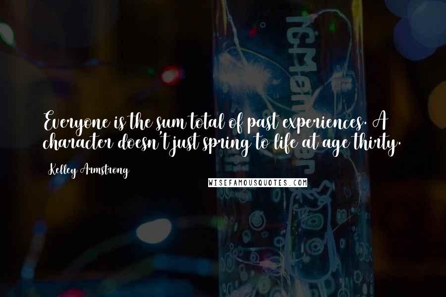 Kelley Armstrong Quotes: Everyone is the sum total of past experiences. A character doesn't just spring to life at age thirty.