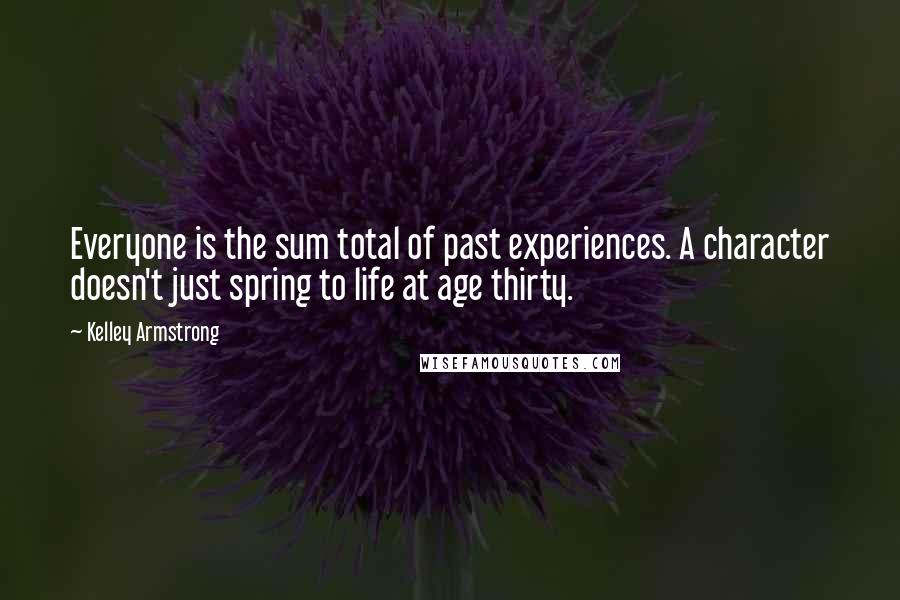 Kelley Armstrong Quotes: Everyone is the sum total of past experiences. A character doesn't just spring to life at age thirty.