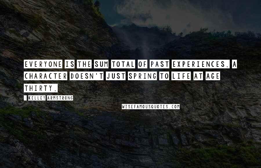 Kelley Armstrong Quotes: Everyone is the sum total of past experiences. A character doesn't just spring to life at age thirty.