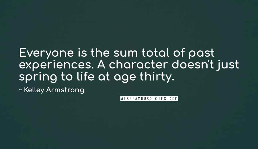 Kelley Armstrong Quotes: Everyone is the sum total of past experiences. A character doesn't just spring to life at age thirty.