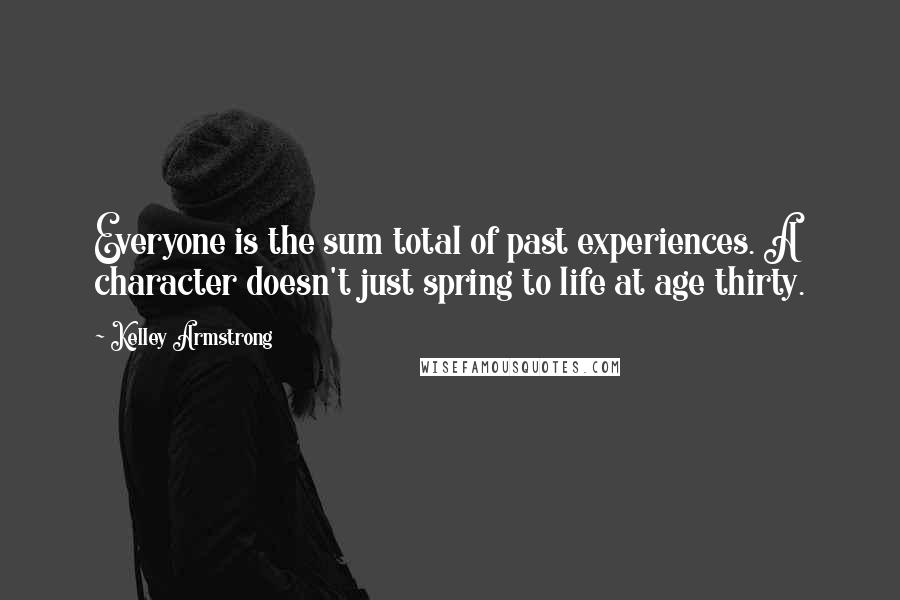 Kelley Armstrong Quotes: Everyone is the sum total of past experiences. A character doesn't just spring to life at age thirty.