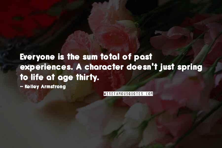 Kelley Armstrong Quotes: Everyone is the sum total of past experiences. A character doesn't just spring to life at age thirty.