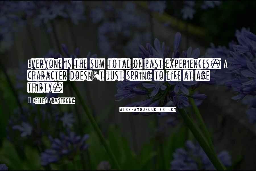 Kelley Armstrong Quotes: Everyone is the sum total of past experiences. A character doesn't just spring to life at age thirty.