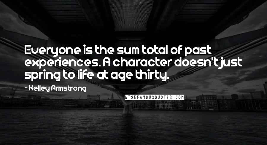 Kelley Armstrong Quotes: Everyone is the sum total of past experiences. A character doesn't just spring to life at age thirty.