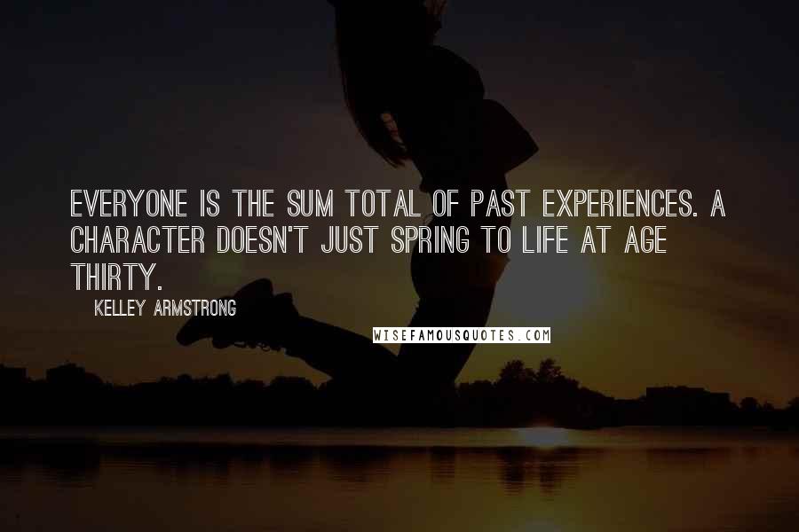 Kelley Armstrong Quotes: Everyone is the sum total of past experiences. A character doesn't just spring to life at age thirty.