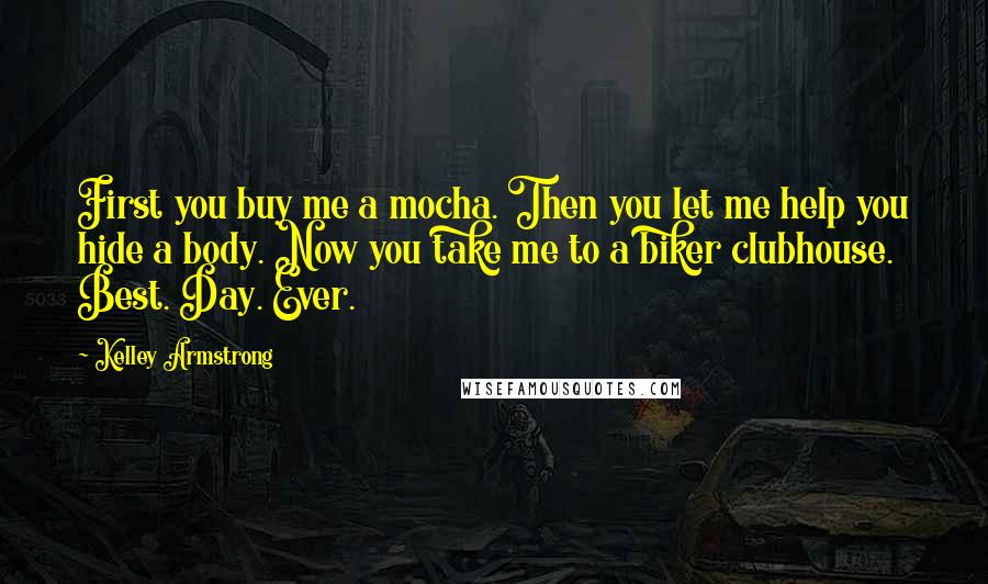 Kelley Armstrong Quotes: First you buy me a mocha. Then you let me help you hide a body. Now you take me to a biker clubhouse. Best. Day. Ever.