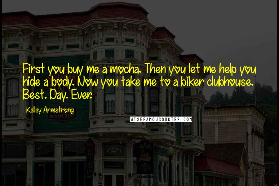 Kelley Armstrong Quotes: First you buy me a mocha. Then you let me help you hide a body. Now you take me to a biker clubhouse. Best. Day. Ever.