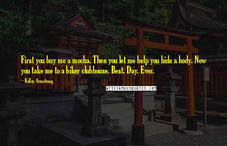 Kelley Armstrong Quotes: First you buy me a mocha. Then you let me help you hide a body. Now you take me to a biker clubhouse. Best. Day. Ever.