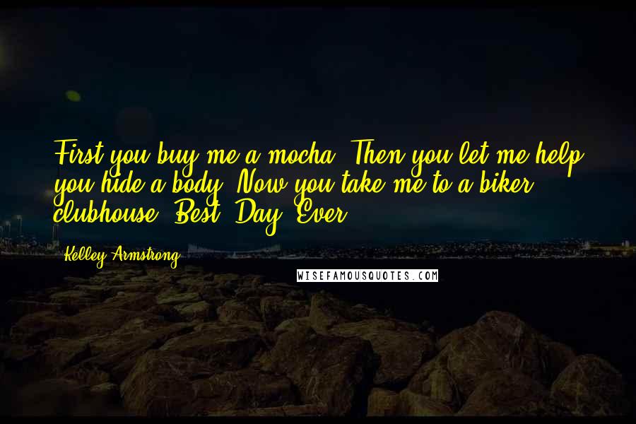 Kelley Armstrong Quotes: First you buy me a mocha. Then you let me help you hide a body. Now you take me to a biker clubhouse. Best. Day. Ever.