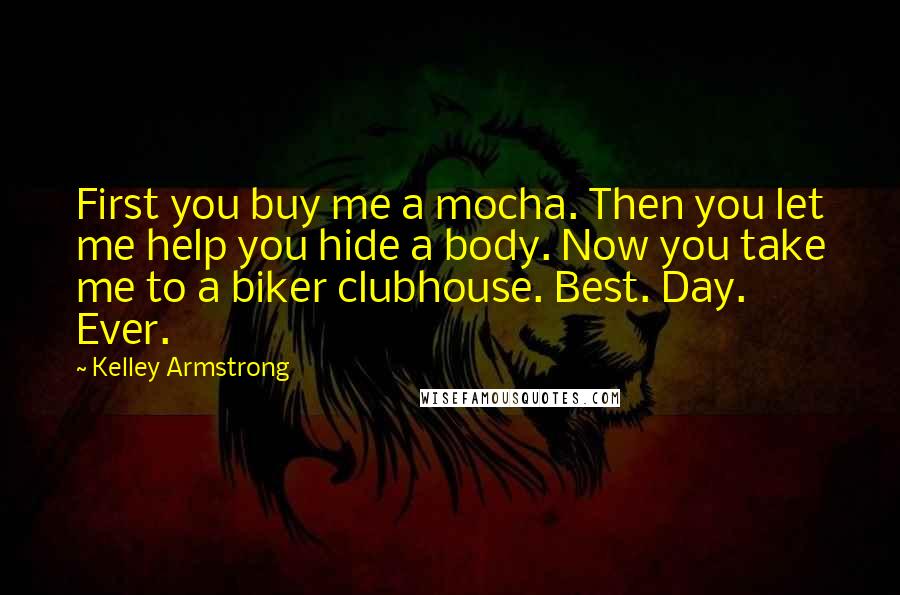 Kelley Armstrong Quotes: First you buy me a mocha. Then you let me help you hide a body. Now you take me to a biker clubhouse. Best. Day. Ever.