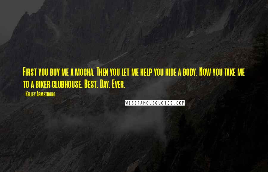 Kelley Armstrong Quotes: First you buy me a mocha. Then you let me help you hide a body. Now you take me to a biker clubhouse. Best. Day. Ever.