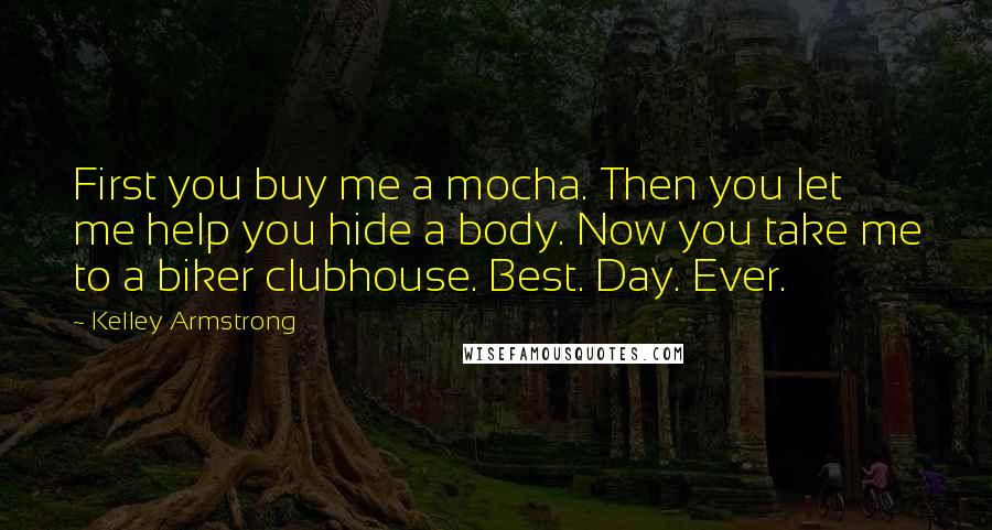 Kelley Armstrong Quotes: First you buy me a mocha. Then you let me help you hide a body. Now you take me to a biker clubhouse. Best. Day. Ever.