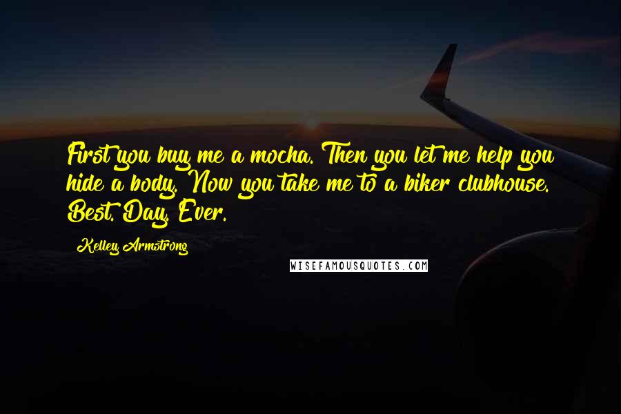 Kelley Armstrong Quotes: First you buy me a mocha. Then you let me help you hide a body. Now you take me to a biker clubhouse. Best. Day. Ever.