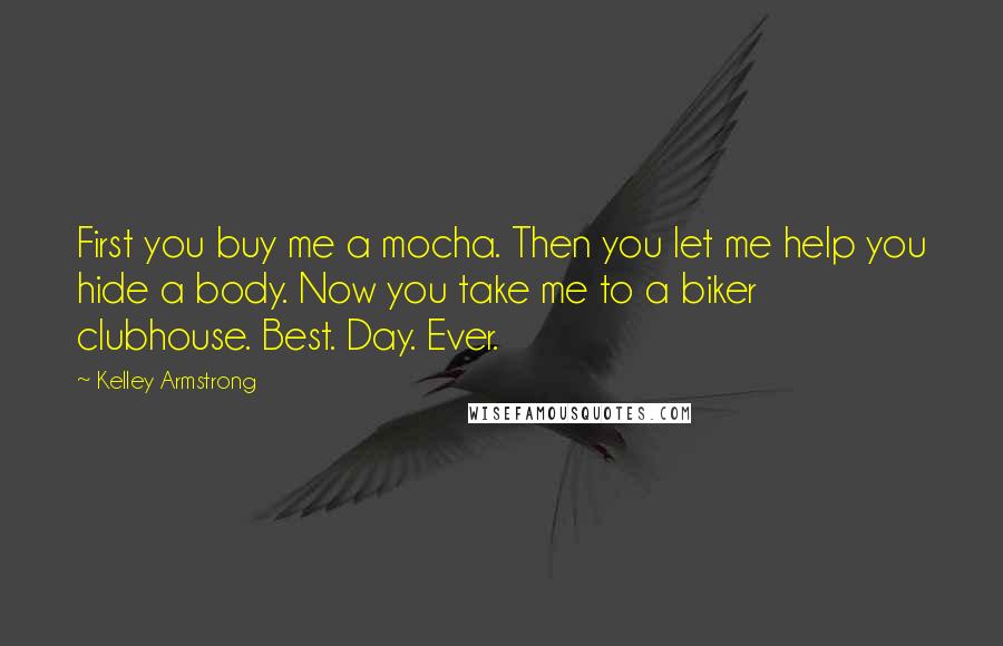 Kelley Armstrong Quotes: First you buy me a mocha. Then you let me help you hide a body. Now you take me to a biker clubhouse. Best. Day. Ever.