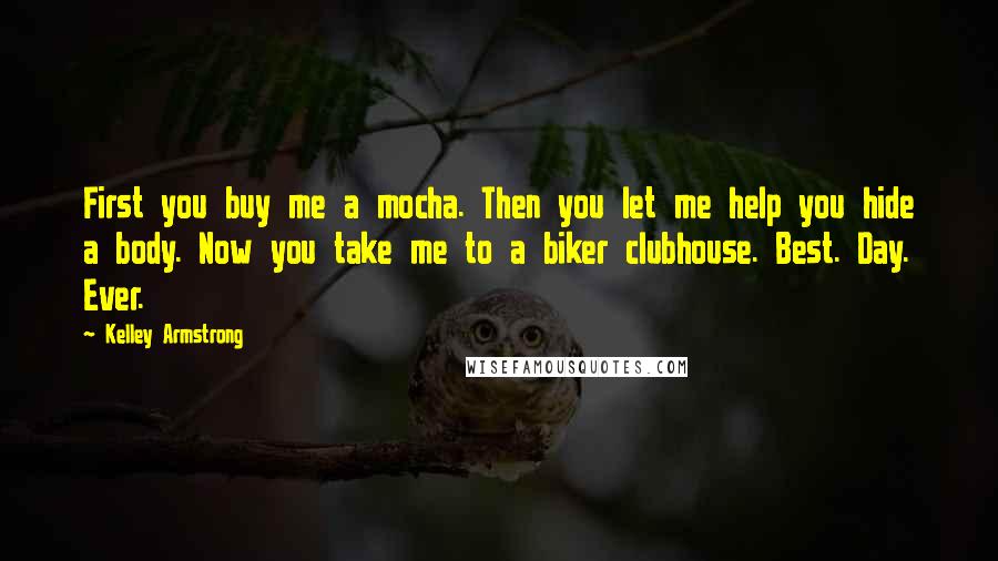 Kelley Armstrong Quotes: First you buy me a mocha. Then you let me help you hide a body. Now you take me to a biker clubhouse. Best. Day. Ever.