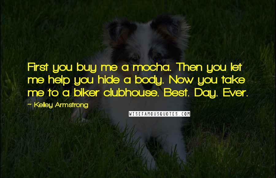 Kelley Armstrong Quotes: First you buy me a mocha. Then you let me help you hide a body. Now you take me to a biker clubhouse. Best. Day. Ever.