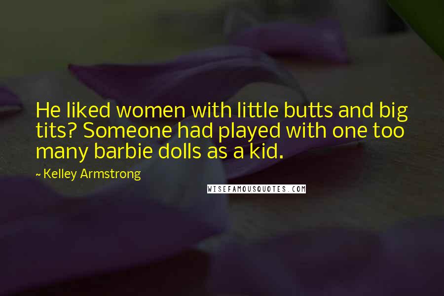 Kelley Armstrong Quotes: He liked women with little butts and big tits? Someone had played with one too many barbie dolls as a kid.
