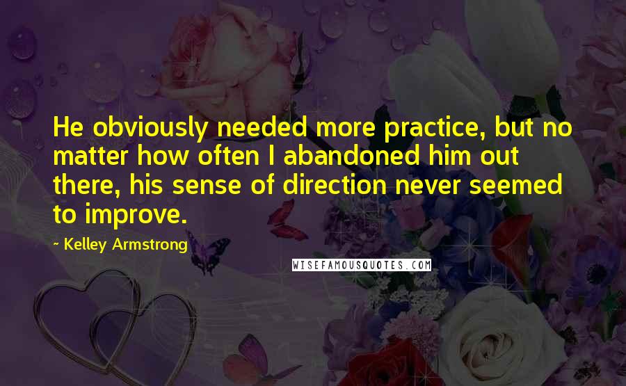 Kelley Armstrong Quotes: He obviously needed more practice, but no matter how often I abandoned him out there, his sense of direction never seemed to improve.