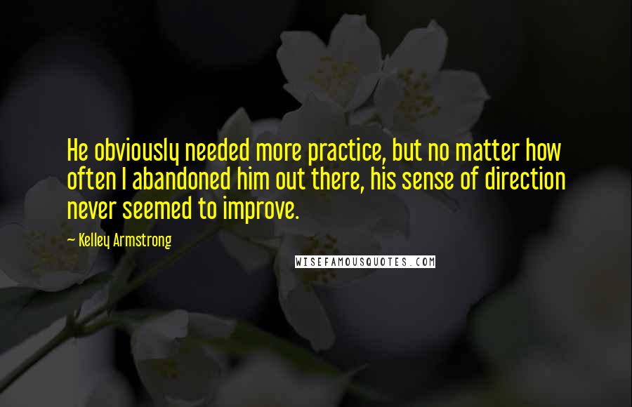 Kelley Armstrong Quotes: He obviously needed more practice, but no matter how often I abandoned him out there, his sense of direction never seemed to improve.