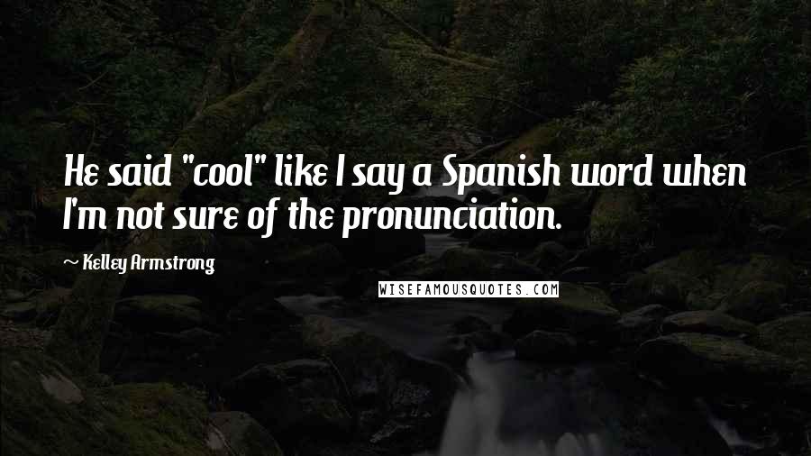 Kelley Armstrong Quotes: He said "cool" like I say a Spanish word when I'm not sure of the pronunciation.