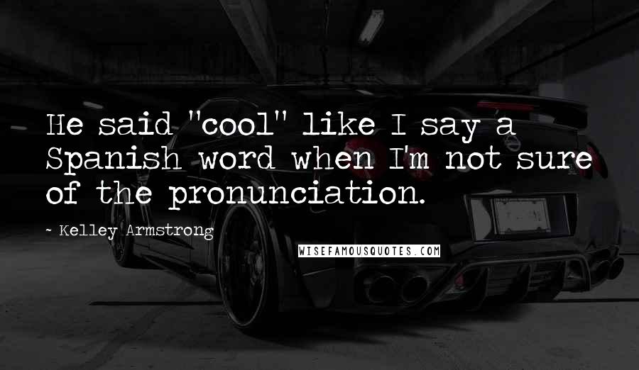 Kelley Armstrong Quotes: He said "cool" like I say a Spanish word when I'm not sure of the pronunciation.