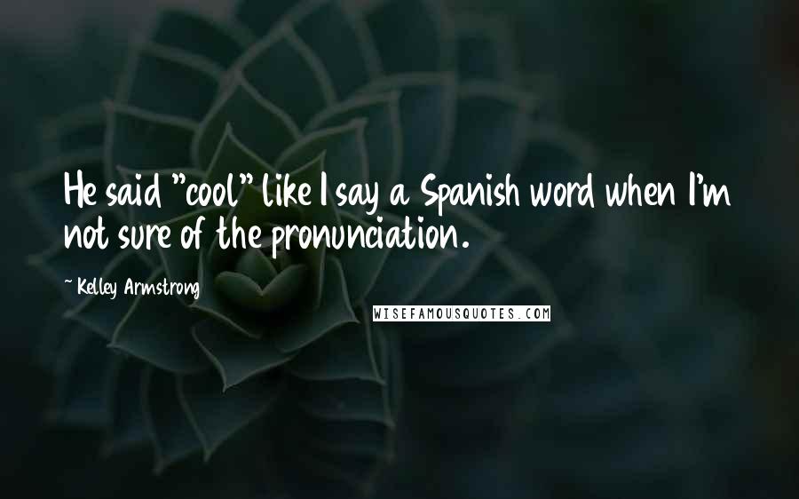 Kelley Armstrong Quotes: He said "cool" like I say a Spanish word when I'm not sure of the pronunciation.