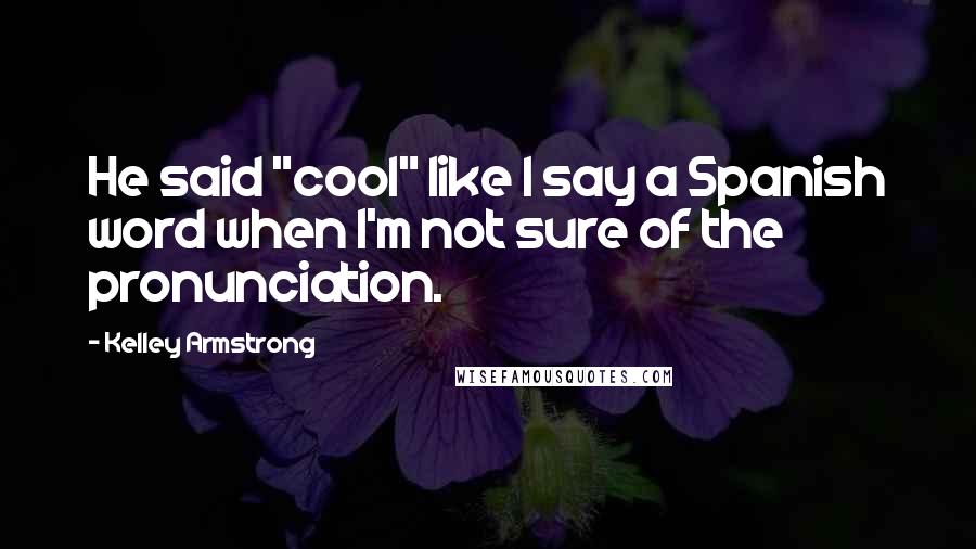 Kelley Armstrong Quotes: He said "cool" like I say a Spanish word when I'm not sure of the pronunciation.
