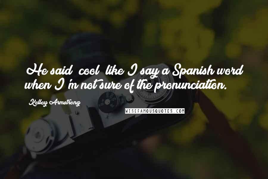 Kelley Armstrong Quotes: He said "cool" like I say a Spanish word when I'm not sure of the pronunciation.