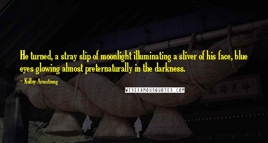 Kelley Armstrong Quotes: He turned, a stray slip of moonlight illuminating a sliver of his face, blue eyes glowing almost preternaturally in the darkness.