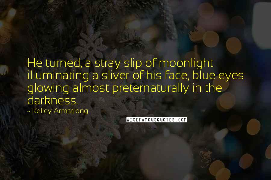 Kelley Armstrong Quotes: He turned, a stray slip of moonlight illuminating a sliver of his face, blue eyes glowing almost preternaturally in the darkness.