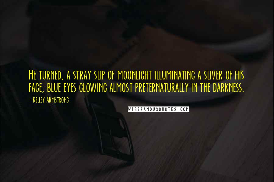 Kelley Armstrong Quotes: He turned, a stray slip of moonlight illuminating a sliver of his face, blue eyes glowing almost preternaturally in the darkness.