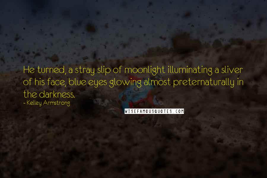 Kelley Armstrong Quotes: He turned, a stray slip of moonlight illuminating a sliver of his face, blue eyes glowing almost preternaturally in the darkness.