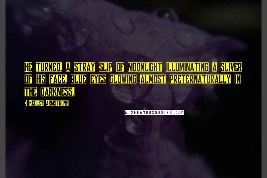 Kelley Armstrong Quotes: He turned, a stray slip of moonlight illuminating a sliver of his face, blue eyes glowing almost preternaturally in the darkness.