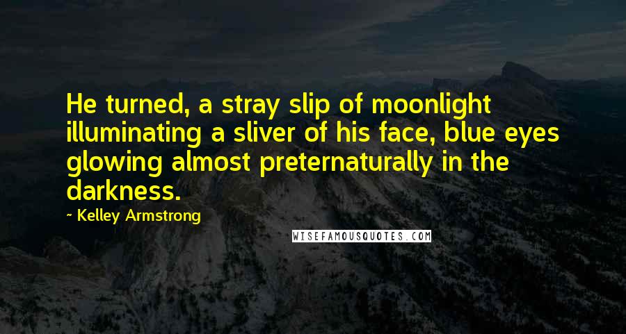 Kelley Armstrong Quotes: He turned, a stray slip of moonlight illuminating a sliver of his face, blue eyes glowing almost preternaturally in the darkness.