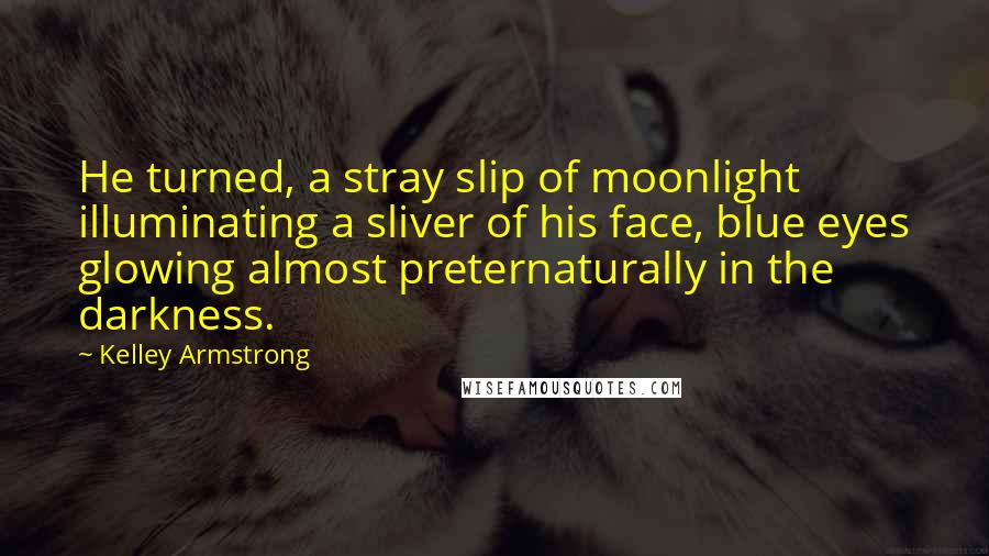 Kelley Armstrong Quotes: He turned, a stray slip of moonlight illuminating a sliver of his face, blue eyes glowing almost preternaturally in the darkness.