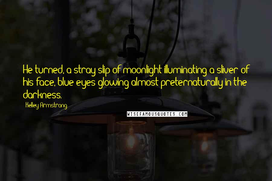 Kelley Armstrong Quotes: He turned, a stray slip of moonlight illuminating a sliver of his face, blue eyes glowing almost preternaturally in the darkness.