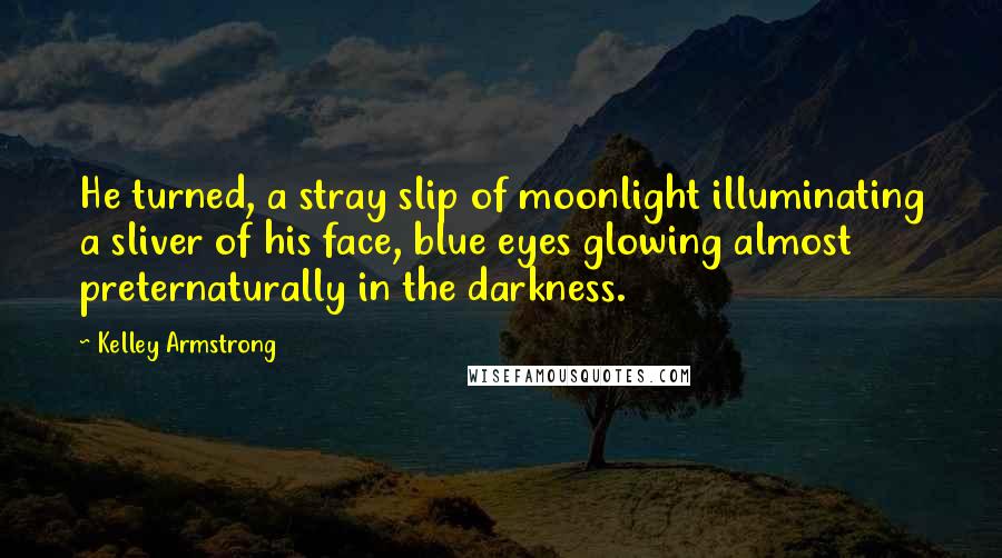 Kelley Armstrong Quotes: He turned, a stray slip of moonlight illuminating a sliver of his face, blue eyes glowing almost preternaturally in the darkness.