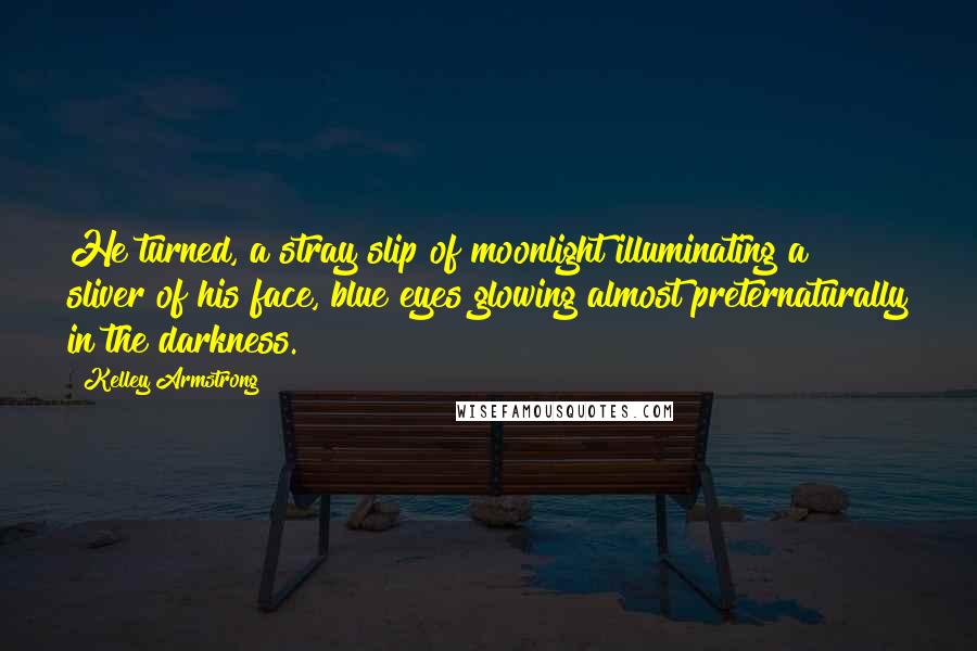 Kelley Armstrong Quotes: He turned, a stray slip of moonlight illuminating a sliver of his face, blue eyes glowing almost preternaturally in the darkness.