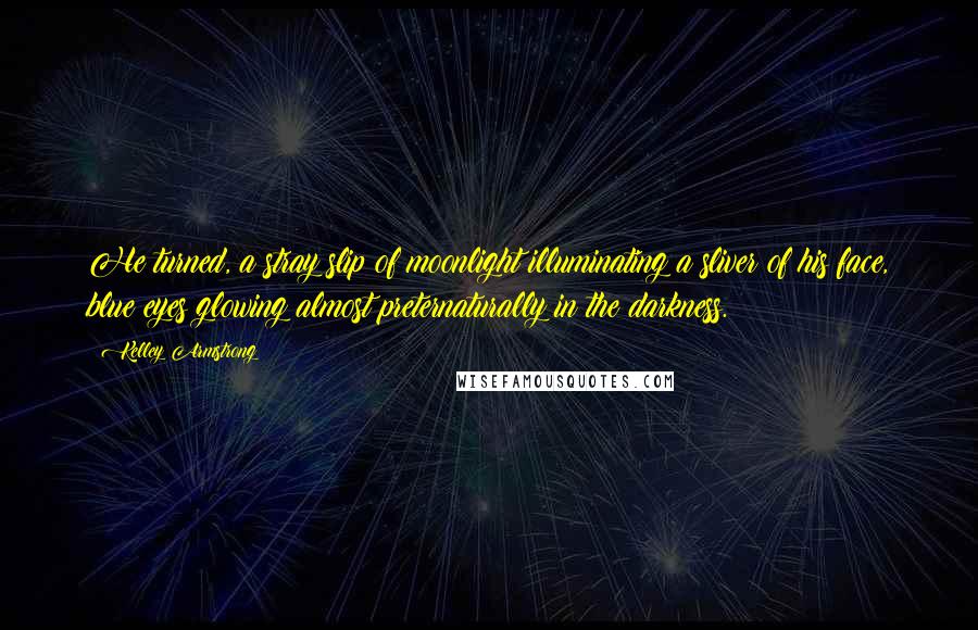 Kelley Armstrong Quotes: He turned, a stray slip of moonlight illuminating a sliver of his face, blue eyes glowing almost preternaturally in the darkness.