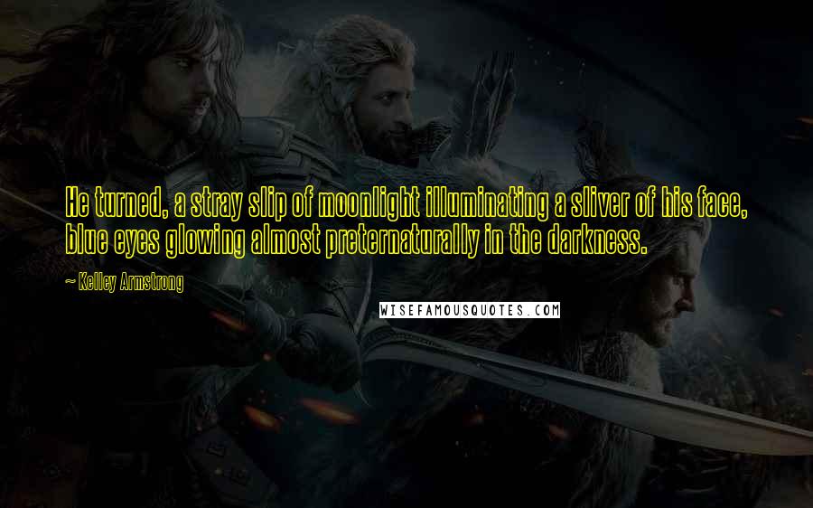 Kelley Armstrong Quotes: He turned, a stray slip of moonlight illuminating a sliver of his face, blue eyes glowing almost preternaturally in the darkness.